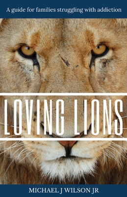Loving Lions: A guide for families struggling with addiction - Michael J. Wilson