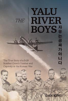The Yalu River Boys: The True Story of a B-29 Bomber Crew's Combat and Captivity in the Korean War - Dan King