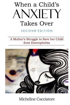 When a Child's Anxiety Takes Over (Second Edition): A Mother's Struggle to Save Her Child from Emetophobia - Micheline Cacciatore
