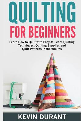 Quilting for beginners: learn how to Quilt with Easy-to-Learn Quilting Techniques, Quilting Supplies and Quilt Patterns in 90 minutes and Reve - Kevin Durant