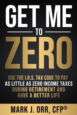 Get Me to ZERO: Use the 2022 I.R.S. Tax Code to Pay as Little as ZERO Income Taxes During Retirement and Have a Better Life - Mark J. Orr Cfp