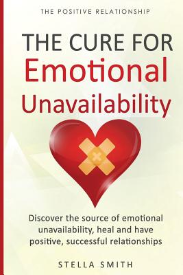 The Cure for Emotional Unavailability: Discover the source of emotional unavailability, heal and have positive, successful relationships. - Stella Smith