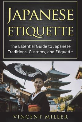 Japanese Etiquette: The Essential Guide to Japanese Traditions, Customs, and Etiquette - Vincent Miller