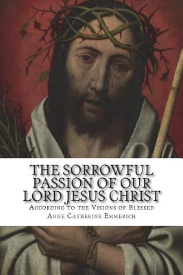 The Sorrowful Passion of Our Lord Jesus Christ: From the Visions of Blessed Anne Catherine Emmerich Including an Account of the Resurrection and a Bio - Carl E. Schmoger C. Ss R.