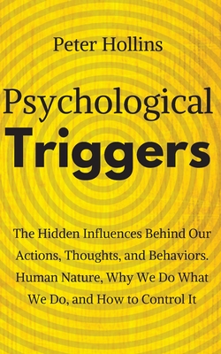 Psychological Triggers: Human Nature, Irrationality, and Why We Do What We Do. The Hidden Influences Behind Our Actions, Thoughts, and Behavio - Peter Hollins