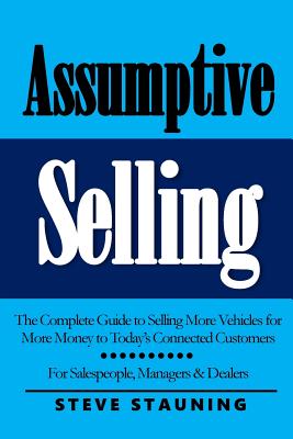 Assumptive Selling: The Complete Guide to Selling More Vehicles for More Money to Today's Connected Customers - Steve Stauning