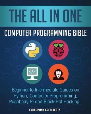 The All in One Computer Programming Bible: Beginner to Intermediate Guides on Python, Computer Programming, Raspberry Pi and Black Hat Hacking! - Cyber Punk Architects