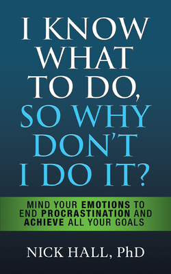 I Know What to Do So Why Don't I Do It? - Second Edition: Mind Your Emotions to End Procrastination and Achieve All Your Goals - Nick Hall