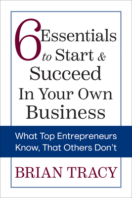 6 Essentials to Start & Succeed in Your Own Business: What Top Entrepreneurs Know, That Others Don't - Brian Tracy