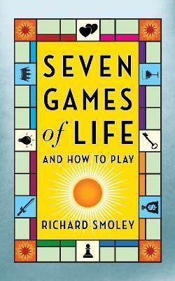 Seven Games of Life: And How to Play - Richard Smoley