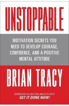Coperta cărții Unstoppable: Motivation Secrets You Need to Develop Courage, Confidence and a Positive Mental Attitude - Brian Tracy