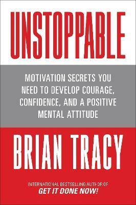 Unstoppable: Motivation Secrets You Need to Develop Courage, Confidence and a Positive Mental Attitude - Brian Tracy