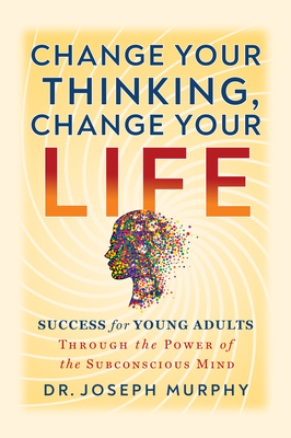 Change Your Thinking, Change Your Life: Success for Young Adults Through the Power of the Subconscious Mind - Joseph Murphy