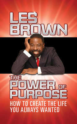 The Power of Purpose: How to Create the Life You Always Wanted - Les Brown
