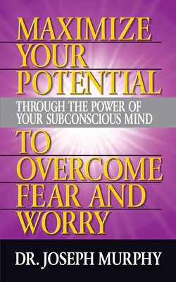 Maximize Your Potential Through the Power of Your Subconscious Mind to Overcome Fear and Worry - Joseph Murphy