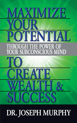 Maximize Your Potential Through the Power of Your Subconscious Mind to Create Wealth and Success - Joseph Murphy