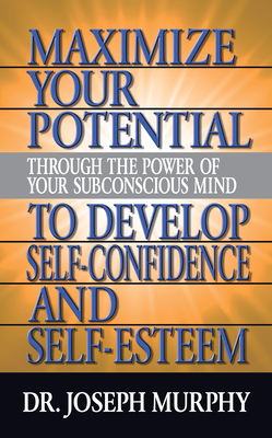 Maximize Your Potential Through the Power of Your Subconscious Mind to Develop Self Confidence and Self Esteem - Joseph Murphy