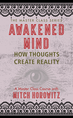 Awakened Mind (Master Class Series): How Thoughts Create Reality - Mitch Horowitz