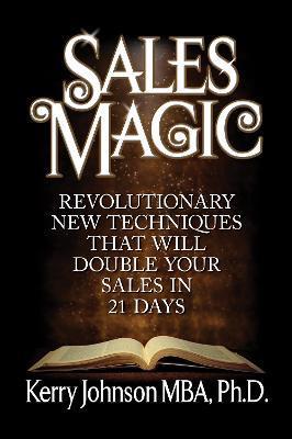 Sales Magic: Revolutionary New Techniques That Will Double Your Sales in 21 Days - Kerry Johnson