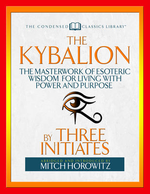 The Kybalion (Condensed Classics): The Masterwork of Esoteric Wisdom for Living with Power and Purpose - Three Initiates