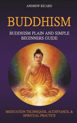Buddhism: Buddhism Plain And Simple Beginners Guide (Meditation Techniques, Acceptance & Spiritual Practice - Andrew Ricard
