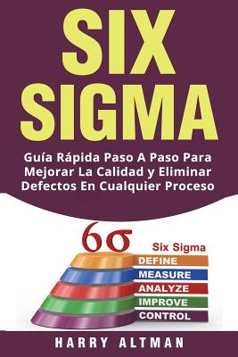 Six SIGMA: Guia Rapida Paso a Paso Para Mejorar La Calidad Y Eliminar Defectos En Cualquier Proceso (Six SIGMA in Spanish/ Six SI - Harry Altman