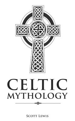 Celtic Mythology: Classic Stories of the Celtic Gods, Goddesses, Heroes, and Monsters - Scott Lewis
