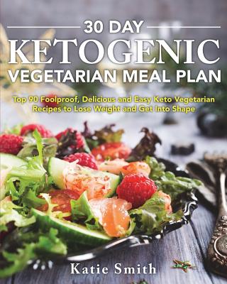 30 Day Ketogenic Vegetarian Meal Plan: Top 90 Foolproof, Delicious and Easy Keto Vegetarian Recipes to Lose Weight and Get Into Shape - Katie Smith