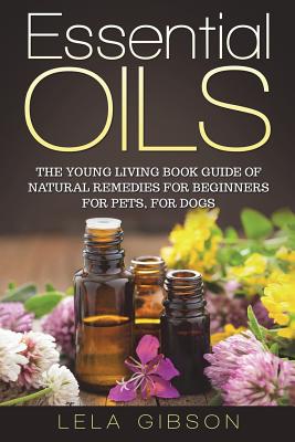Essential Oils: The Young Living Book Guide of Natural Remedies for Beginners for Pets, For Dogs - Lela Gibson