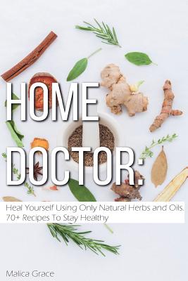 Home Doctor: Heal Yourself Using Only Natural Herbs and Oils. 70+ Recipes To Stay Healthy - Malica Grace