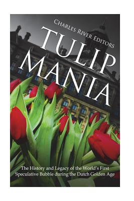 Tulip Mania: The History and Legacy of the World's First Speculative Bubble during the Dutch Golden Age - Charles River Editors