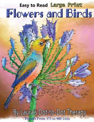 Easy to Read Large Print Flowers and Birds: Puzzles From 373 to 900 Dots - Laura's Dot To Dot Therapy