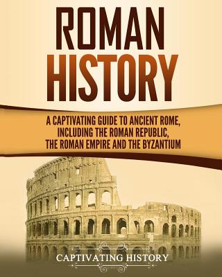 Roman History: A Captivating Guide to Ancient Rome, Including the Roman Republic, the Roman Empire and the Byzantium - Captivating History