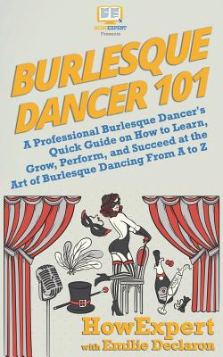 Burlesque Dancer 101: A Professional Burlesque Dancer's Quick Guide on How to Learn, Grow, Perform, and Succeed at the Art of Burlesque Danc - Emilie Declaron