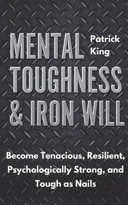 Mental Toughness & Iron Will: Become Tenacious, Resilient, Psychologically Strong, and Tough as Nails - Patrick King