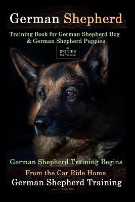 German Shepherd Training Book for German Shepherd Dog & German Shepherd Puppies By D!G THIS DOG Training: German Shepherd Training Begins From the Car - Doug K. Naiyn