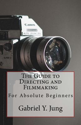 The Guide to Directing and Filming for Absolute Beginners: This Is a Small But Effective Guide for People Who Have an Interest for Film-Making and Dir - Gabriel Yesung Jung