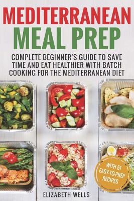 Mediterranean Meal Prep: Complete Beginner's Guide to Save Time and Eat Healthier with Batch Cooking for The Mediterranean Diet - Elizabeth Wells