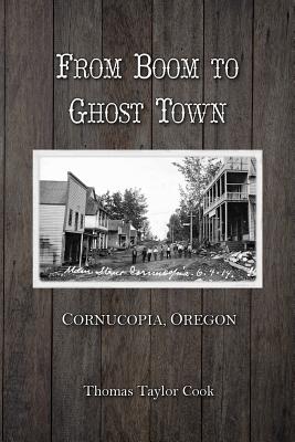 From Boom to Ghost Town: Cornucopia, Oregon - Thomas T. Cook