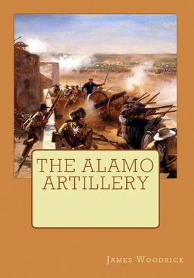 The Alamo Artillery: Also Including Goliad, Gonzales and San Jacinto - James V. Woodrick