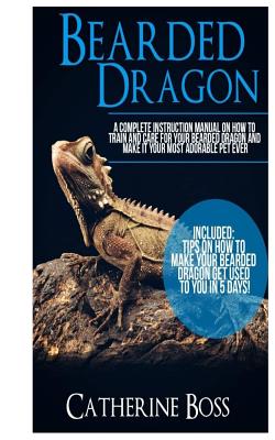 Bearded Dragon: A Complete Instruction Manual On How To Train And Care For Your Bearded Dragon And Make It Your Most Adorable Pet Ever - Catherine Boss