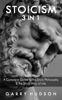 Stoicism: A Complete Guide to the Stoic Philosophy & the Stoic Way of Life - Garry Hudson