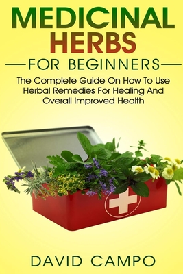 Medicinal Herbs for Beginners: The Complete Guide on How to Use Herbal Remedies for Healing and Overall Improved Health - David Campo