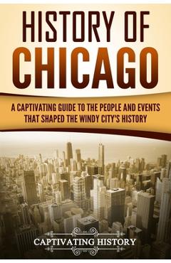 Poza produsului History of Chicago: A Captivating Guide to the People and Events that Shaped the Windy City's History - Captivating History