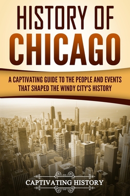 History of Chicago: A Captivating Guide to the People and Events that Shaped the Windy City's History - Captivating History