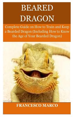 Bearded Dragon: Complete Guide on How to Train and Keep a Bearded Dragon (Including How to Know the Age of Your Bearded Dragon) - Francesco Marco