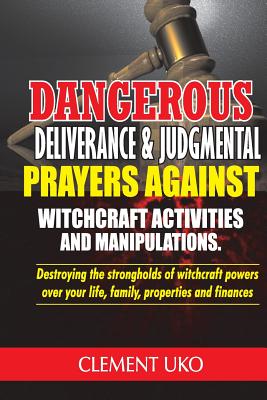 Dangerous Deliverance & Judgmental Prayers Against Witchcraft Activities: Destroying the Strongholds Witchcraft Powers over Your Life, Family, Propert - Clement Uko