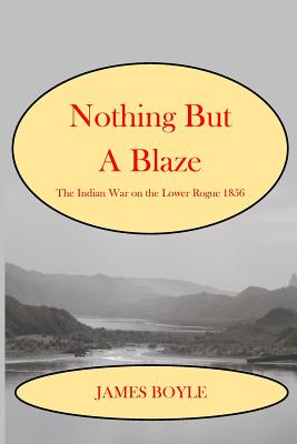 Nothing But A Blaze: The Indian War on the Lower Rogue, 1856 - James Boyle