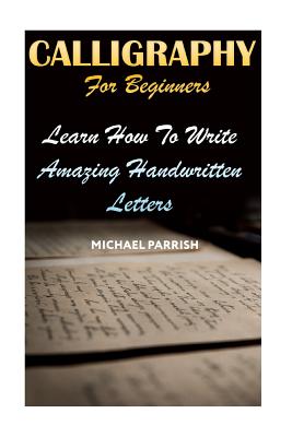 Calligraphy For Beginners: Learn How To Write Amazing Handwritten Letters - Michael Parrish