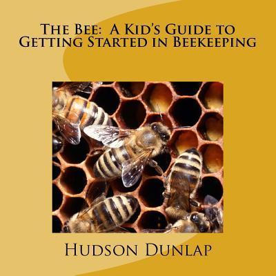 The Bee: A Kid's Guide to Getting Started in Beekeeping - Hudson E. Dunlap